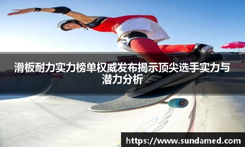 滑板耐力实力榜单权威发布揭示顶尖选手实力与潜力分析