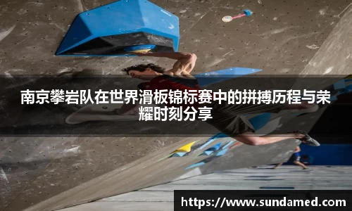 南京攀岩队在世界滑板锦标赛中的拼搏历程与荣耀时刻分享