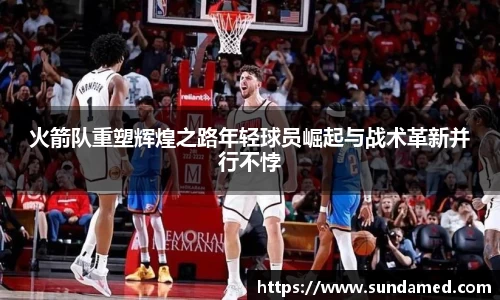 火箭队重塑辉煌之路年轻球员崛起与战术革新并行不悖