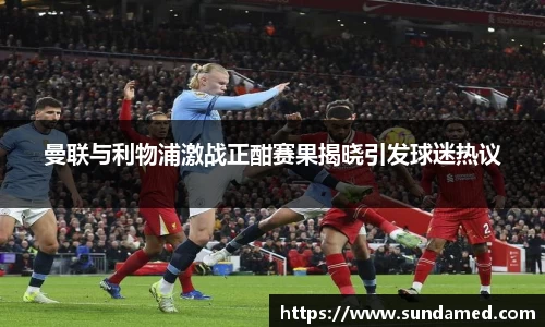 曼联与利物浦激战正酣赛果揭晓引发球迷热议