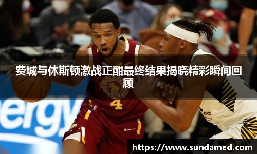 费城与休斯顿激战正酣最终结果揭晓精彩瞬间回顾