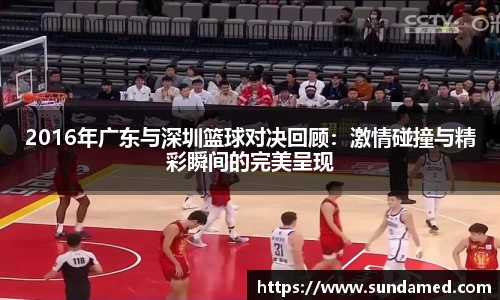 2016年广东与深圳篮球对决回顾：激情碰撞与精彩瞬间的完美呈现
