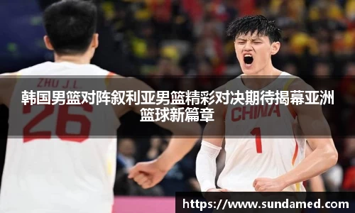 韩国男篮对阵叙利亚男篮精彩对决期待揭幕亚洲篮球新篇章