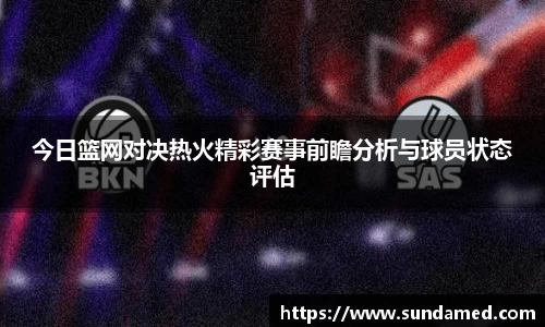 今日篮网对决热火精彩赛事前瞻分析与球员状态评估