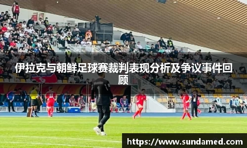 伊拉克与朝鲜足球赛裁判表现分析及争议事件回顾
