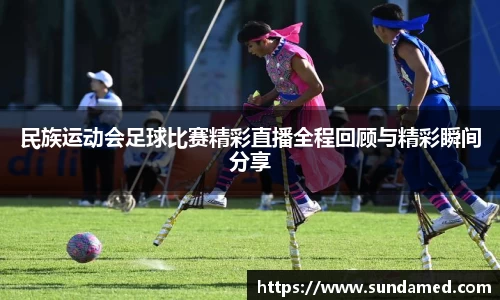 民族运动会足球比赛精彩直播全程回顾与精彩瞬间分享