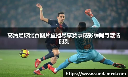高清足球比赛图片直播尽享赛事精彩瞬间与激情时刻