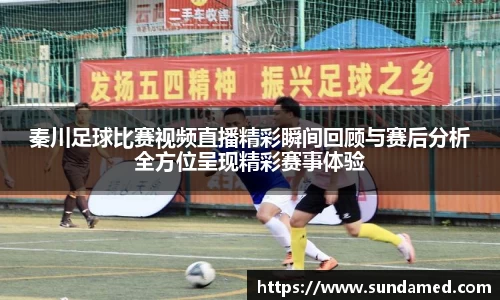 秦川足球比赛视频直播精彩瞬间回顾与赛后分析全方位呈现精彩赛事体验