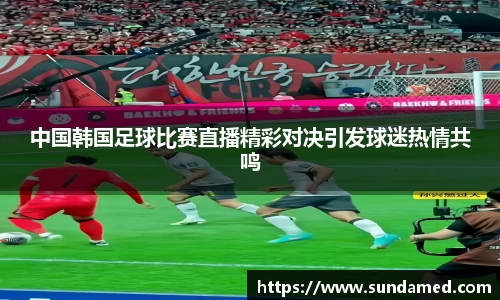 中国韩国足球比赛直播精彩对决引发球迷热情共鸣