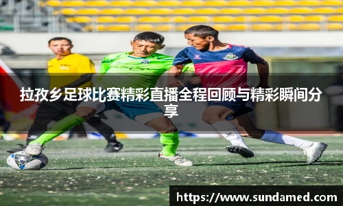 拉孜乡足球比赛精彩直播全程回顾与精彩瞬间分享
