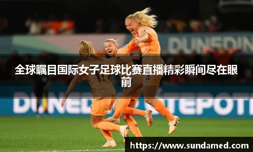 全球瞩目国际女子足球比赛直播精彩瞬间尽在眼前