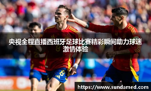 央视全程直播西班牙足球比赛精彩瞬间助力球迷激情体验