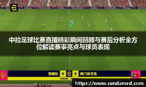 中拉足球比赛直播精彩瞬间回顾与赛后分析全方位解读赛事亮点与球员表现