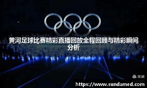 黄河足球比赛精彩直播回放全程回顾与精彩瞬间分析