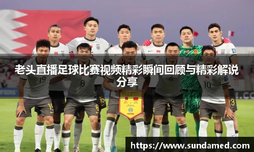 老头直播足球比赛视频精彩瞬间回顾与精彩解说分享