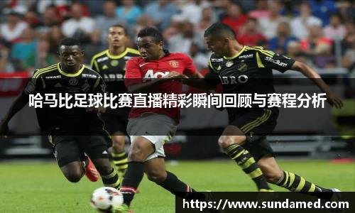 哈马比足球比赛直播精彩瞬间回顾与赛程分析