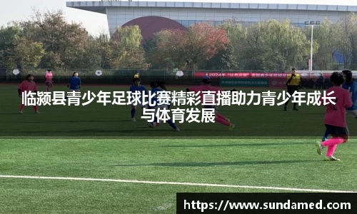临颍县青少年足球比赛精彩直播助力青少年成长与体育发展
