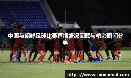 中国与朝鲜足球比赛直播盛况回顾与精彩瞬间分享