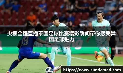 央视全程直播泰国足球比赛精彩瞬间带你感受异国足球魅力