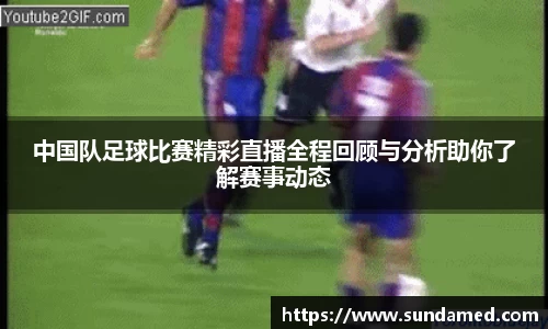中国队足球比赛精彩直播全程回顾与分析助你了解赛事动态