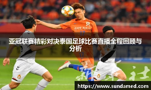 亚冠联赛精彩对决泰国足球比赛直播全程回顾与分析