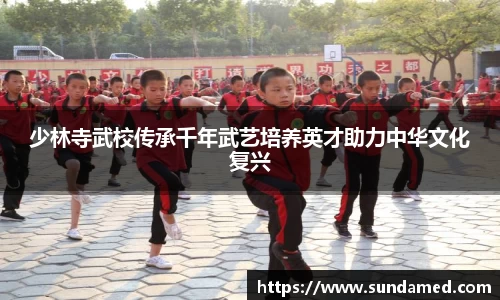 少林寺武校传承千年武艺培养英才助力中华文化复兴