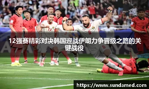 12强赛精彩对决韩国迎战伊朗力争晋级之路的关键战役