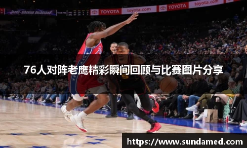 76人对阵老鹰精彩瞬间回顾与比赛图片分享
