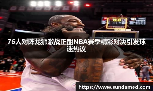 76人对阵龙狮激战正酣NBA赛季精彩对决引发球迷热议