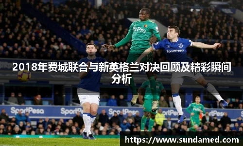 2018年费城联合与新英格兰对决回顾及精彩瞬间分析