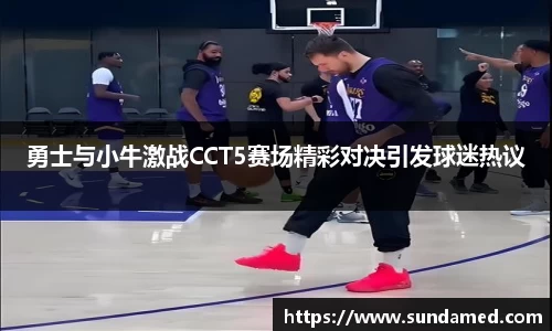 勇士与小牛激战CCT5赛场精彩对决引发球迷热议