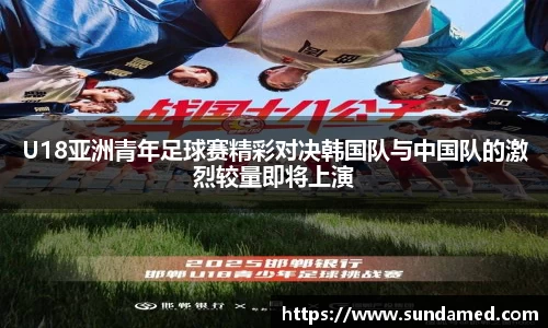 U18亚洲青年足球赛精彩对决韩国队与中国队的激烈较量即将上演