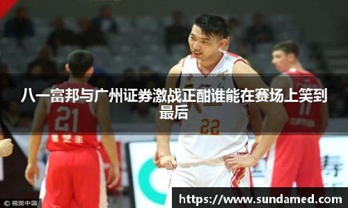 八一富邦与广州证券激战正酣谁能在赛场上笑到最后