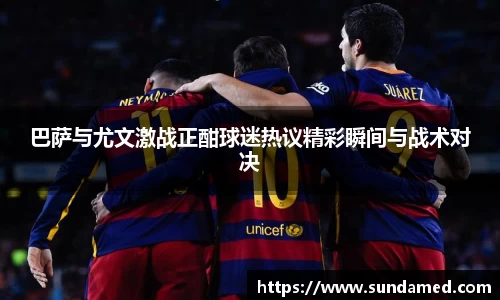 巴萨与尤文激战正酣球迷热议精彩瞬间与战术对决