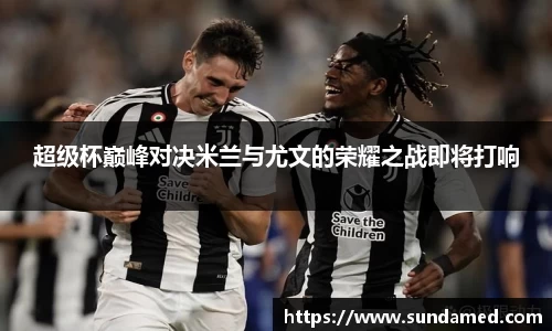 超级杯巅峰对决米兰与尤文的荣耀之战即将打响