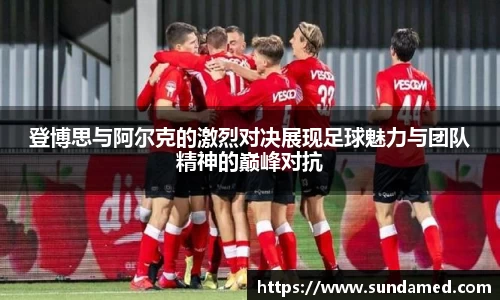 登博思与阿尔克的激烈对决展现足球魅力与团队精神的巅峰对抗