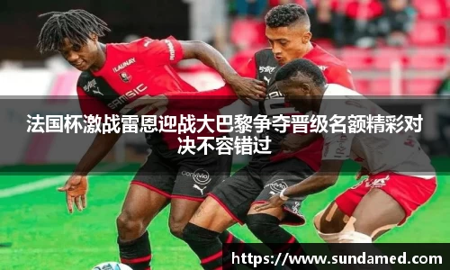 法国杯激战雷恩迎战大巴黎争夺晋级名额精彩对决不容错过