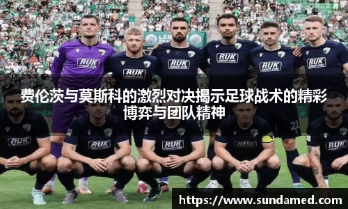 费伦茨与莫斯科的激烈对决揭示足球战术的精彩博弈与团队精神